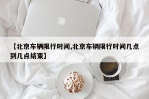 【北京车辆限行时间,北京车辆限行时间几点到几点结束】