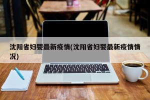 沈阳省妇婴最新疫情(沈阳省妇婴最新疫情情况)
