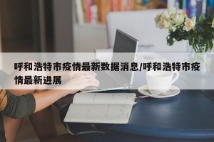 呼和浩特市疫情最新数据消息/呼和浩特市疫情最新进展
