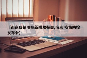 【南京疫情防控新闻发布会,南京 疫情防控发布会】