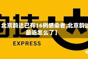 【北京韵达已有16例感染者,北京韵达最近怎么了】