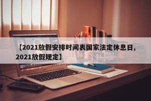 【2021放假安排时间表国家法定休息日,2021放假规定】