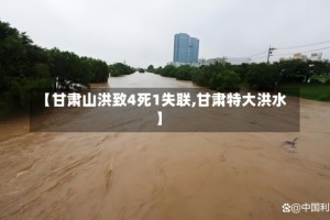 【甘肃山洪致4死1失联,甘肃特大洪水】