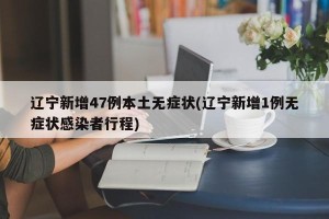 辽宁新增47例本土无症状(辽宁新增1例无症状感染者行程)