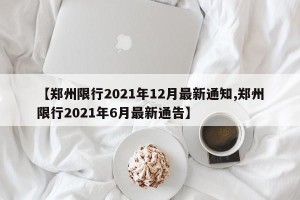 【郑州限行2021年12月最新通知,郑州限行2021年6月最新通告】