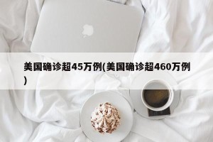 美国确诊超45万例(美国确诊超460万例)