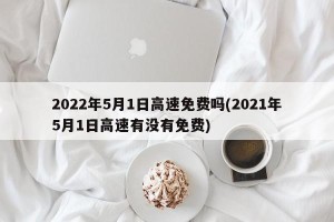 2022年5月1日高速免费吗(2021年5月1日高速有没有免费)