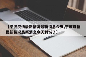 【宁波疫情最新情况最新消息今天,宁波疫情最新情况最新消息今天封城了】