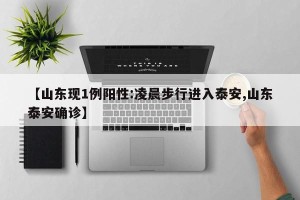 【山东现1例阳性:凌晨步行进入泰安,山东泰安确诊】
