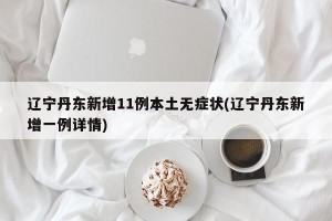 辽宁丹东新增11例本土无症状(辽宁丹东新增一例详情)
