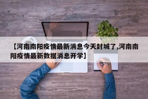 【河南南阳疫情最新消息今天封城了,河南南阳疫情最新数据消息开学】