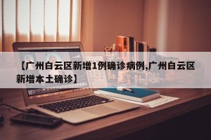 【广州白云区新增1例确诊病例,广州白云区新增本土确诊】
