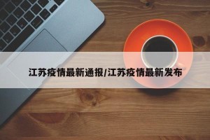 江苏疫情最新通报/江苏疫情最新发布