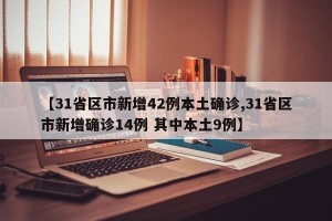 【31省区市新增42例本土确诊,31省区市新增确诊14例 其中本土9例】
