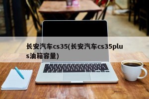 长安汽车cs35(长安汽车cs35plus油箱容量)
