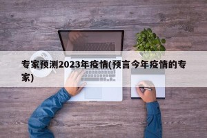 专家预测2023年疫情(预言今年疫情的专家)