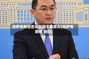 哈萨克斯坦否认出现不明肺炎(哈萨克斯坦 新冠)