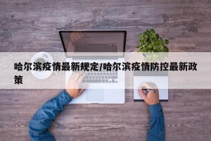 哈尔滨疫情最新规定/哈尔滨疫情防控最新政策