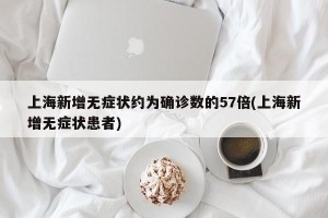 上海新增无症状约为确诊数的57倍(上海新增无症状患者)