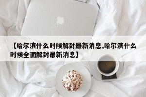 【哈尔滨什么时候解封最新消息,哈尔滨什么时候全面解封最新消息】