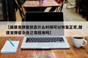 【健康宝弹窗状态什么时候可以恢复正常,健康宝弹窗会自己变回来吗】