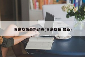 青岛疫情最新动态(青岛疫情 最新)