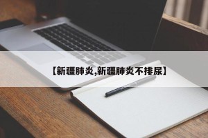 【新疆肺炎,新疆肺炎不排尿】