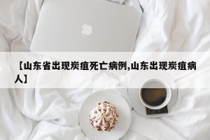 【山东省出现炭疽死亡病例,山东出现炭疽病人】