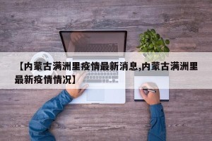 【内蒙古满洲里疫情最新消息,内蒙古满洲里最新疫情情况】
