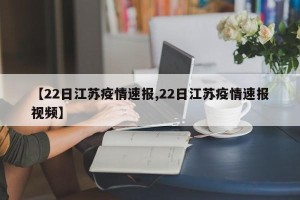 【22日江苏疫情速报,22日江苏疫情速报视频】