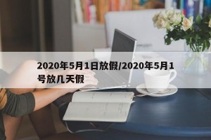 2020年5月1日放假/2020年5月1号放几天假