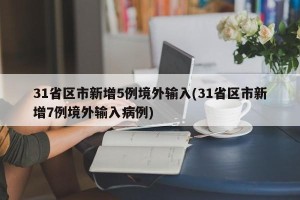 31省区市新增5例境外输入(31省区市新增7例境外输入病例)