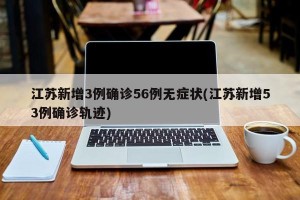 江苏新增3例确诊56例无症状(江苏新增53例确诊轨迹)