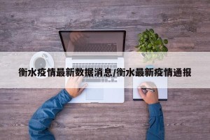 衡水疫情最新数据消息/衡水最新疫情通报