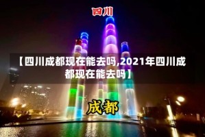 【四川成都现在能去吗,2021年四川成都现在能去吗】