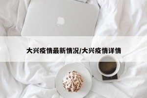 大兴疫情最新情况/大兴疫情详情