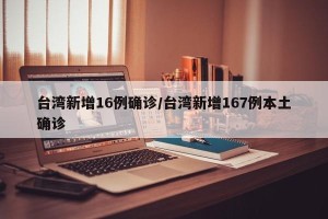 台湾新增16例确诊/台湾新增167例本土确诊