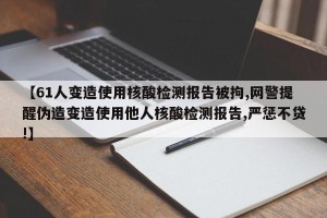 【61人变造使用核酸检测报告被拘,网警提醒伪造变造使用他人核酸检测报告,严惩不贷!】