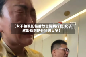 【女子核酸阳性后故意隐瞒行程,女子核酸检测阳性当场大哭】