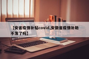 【安省疫情补贴covid,安徽省疫情补助不发了吗】