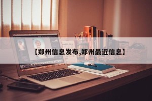 【郑州信息发布,郑州最近信息】