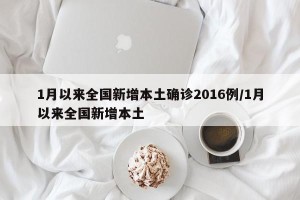 1月以来全国新增本土确诊2016例/1月以来全国新增本土