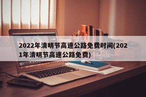 2022年清明节高速公路免费时间(2021年清明节高速公路免费)
