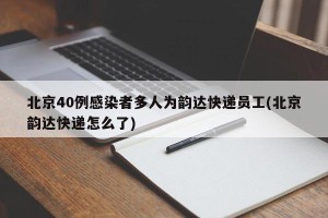 北京40例感染者多人为韵达快递员工(北京韵达快递怎么了)