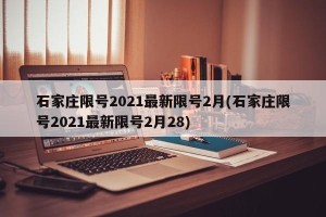 石家庄限号2021最新限号2月(石家庄限号2021最新限号2月28)