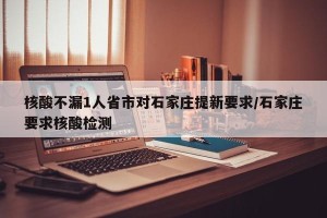 核酸不漏1人省市对石家庄提新要求/石家庄要求核酸检测