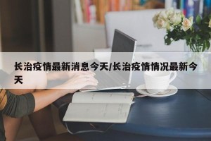 长治疫情最新消息今天/长治疫情情况最新今天