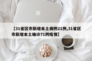 【31省区市新增本土病例21例,31省区市新增本土确诊71例疫情】