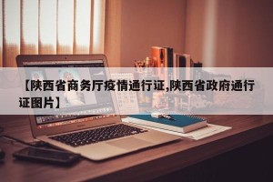 【陕西省商务厅疫情通行证,陕西省政府通行证图片】