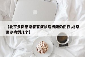 【北京多例感染者有症状后核酸仍阴性,北京确诊病例几个】